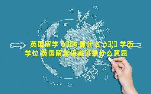 英国留学 🐧 是什么 🦟 学历学位 英国留学语言班是什么意思